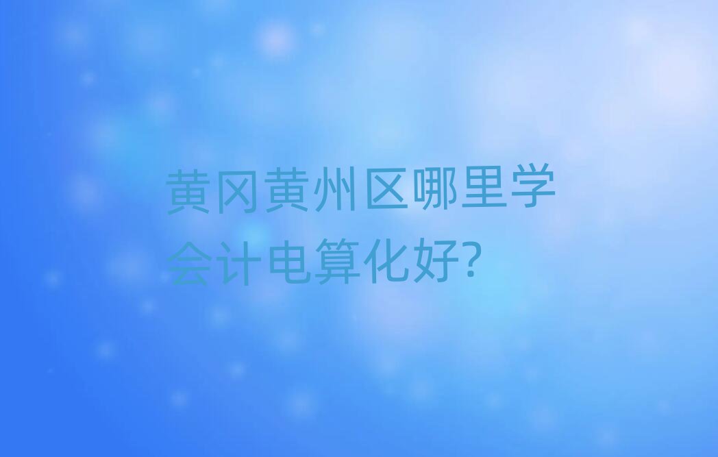 黃岡黃州區(qū)哪里學(xué)會計電算化好?