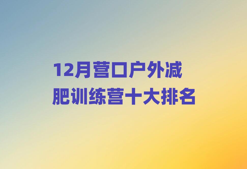 12月?tīng)I(yíng)口戶外減肥訓(xùn)練營(yíng)十大排名