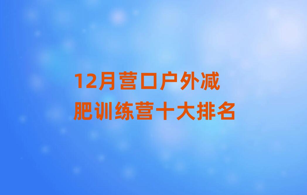 12月?tīng)I(yíng)口戶外減肥訓(xùn)練營(yíng)十大排名