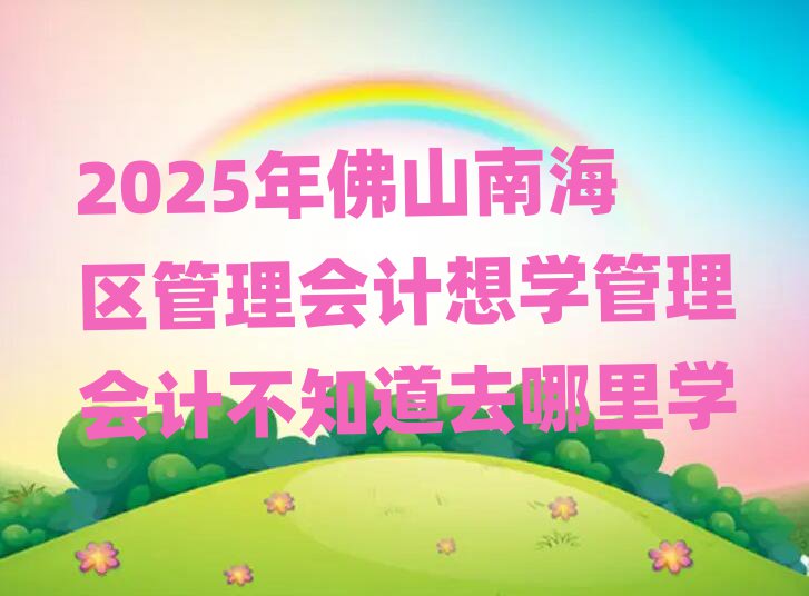 2025年佛山南海區(qū)管理會(huì)計(jì)想學(xué)管理會(huì)計(jì)不知道去哪里學(xué)