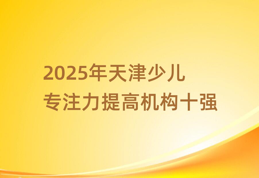 2025年天津少兒專注力提高機構(gòu)十強