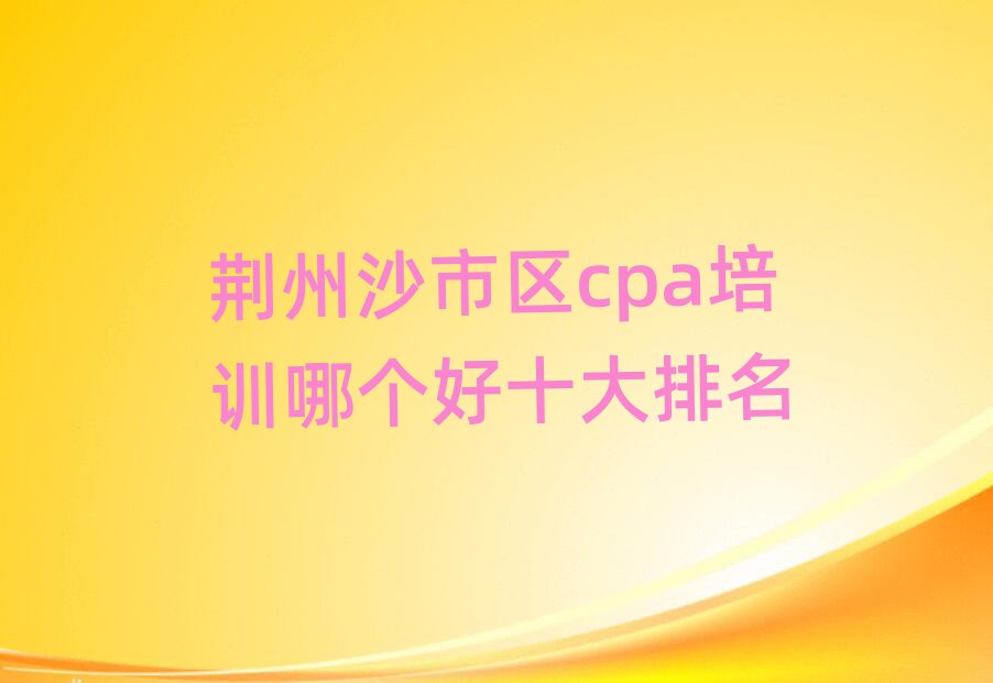 荊州沙市區(qū)cpa培訓哪個好十大排名