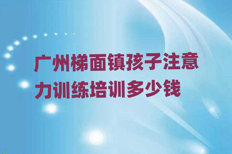 廣州梯面鎮(zhèn)孩子注意力訓(xùn)練培訓(xùn)多少錢