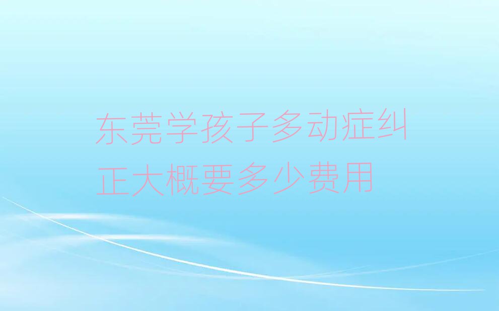 東莞學(xué)孩子多動(dòng)癥糾正大概要多少費(fèi)用
