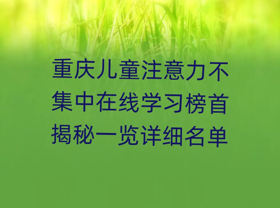 重慶兒童注意力不集中在線學(xué)習(xí)榜首揭秘一覽詳細名單