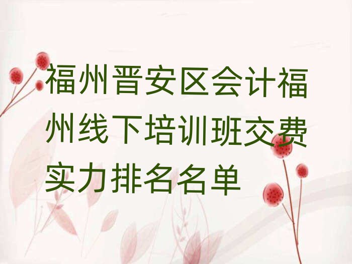 福州晉安區(qū)會(huì)計(jì)福州線下培訓(xùn)班交費(fèi)實(shí)力排名名單