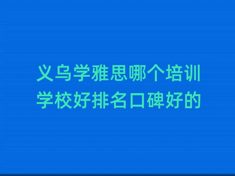 義烏學(xué)雅思哪個(gè)培訓(xùn)學(xué)校好排名口碑好的