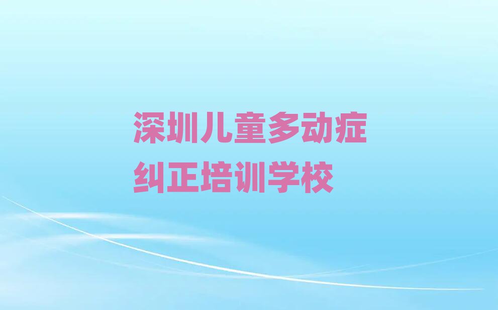 深圳教兒童多動(dòng)癥糾正的培訓(xùn)班排名榜