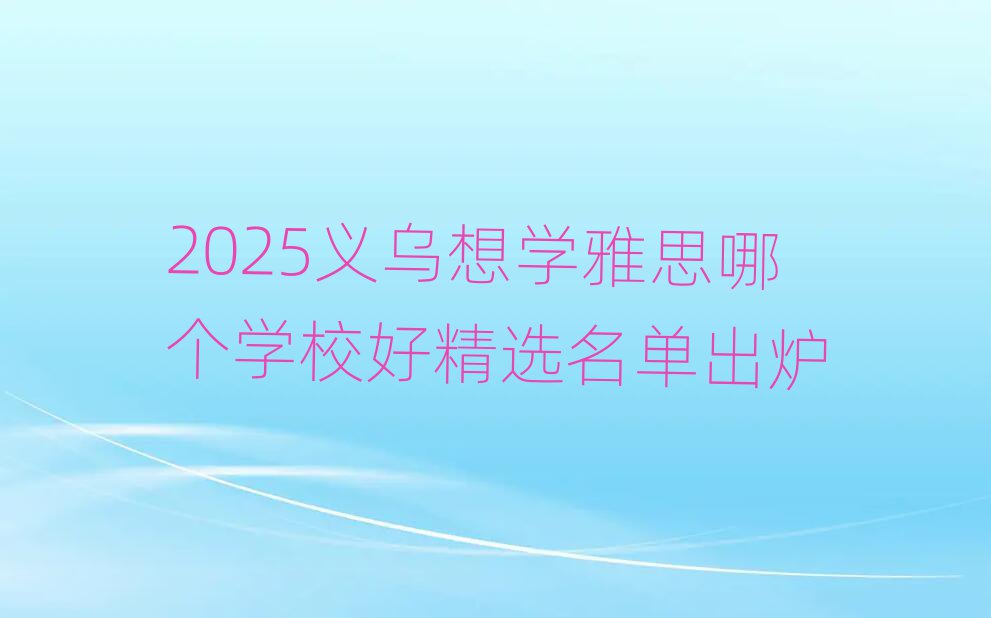 2025義烏想學(xué)雅思哪個(gè)學(xué)校好精選名單出爐