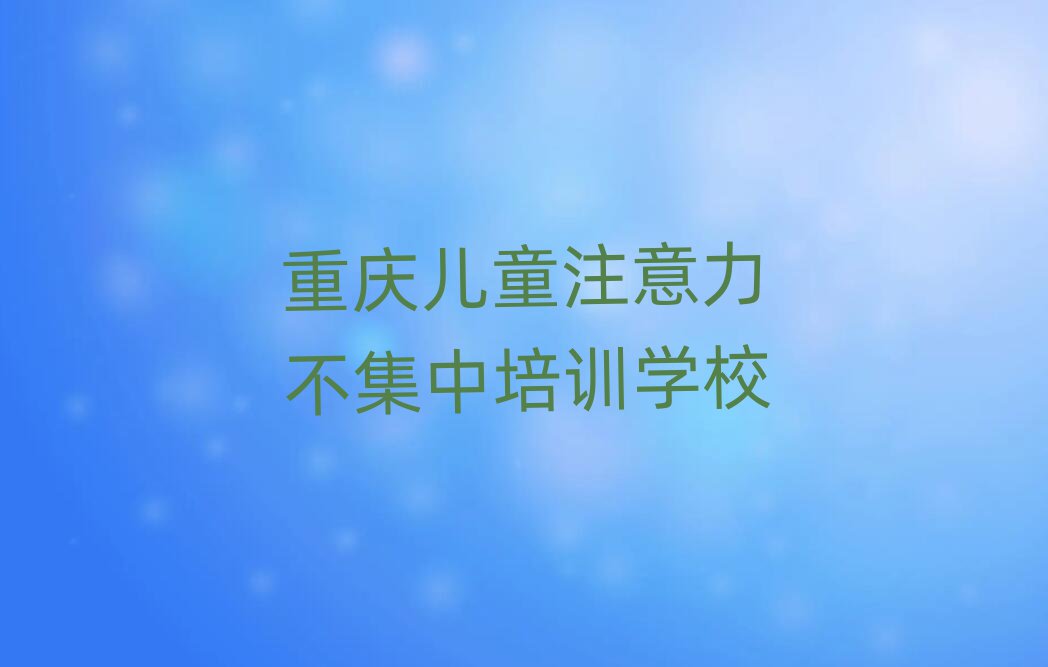 5月重慶璧山區(qū)兒童注意力不集中培訓(xùn)要多久時(shí)間學(xué)完實(shí)力排名名單