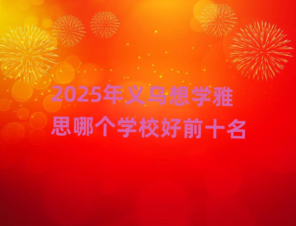 2025年義烏想學(xué)雅思哪個(gè)學(xué)校好前十名