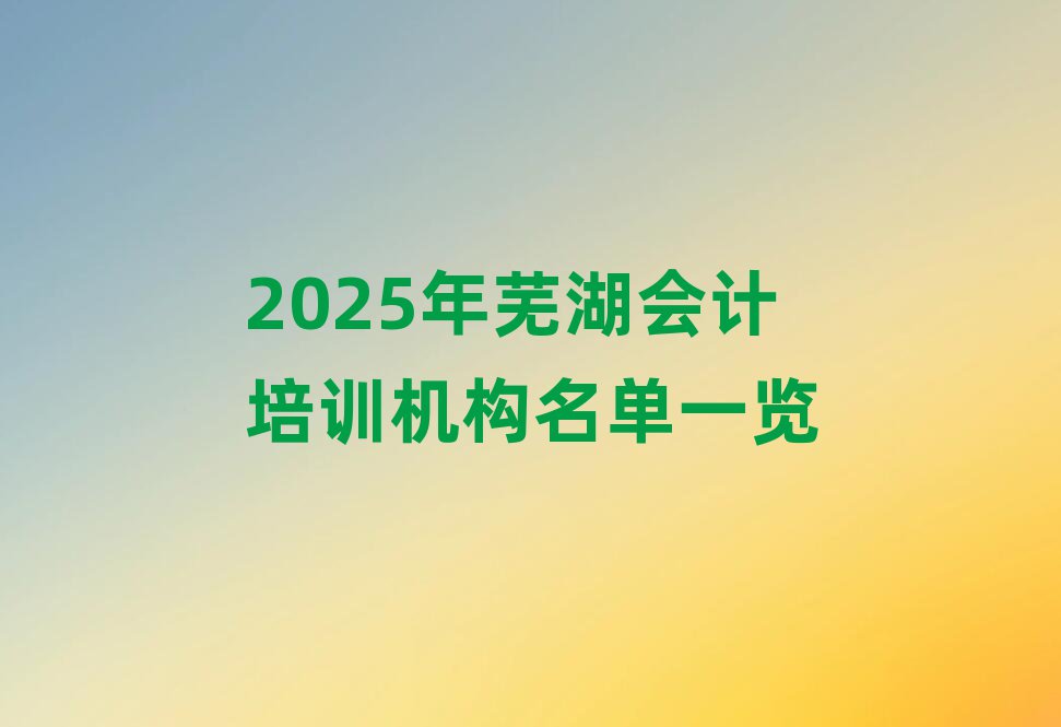 2025年蕪湖會(huì)計(jì)培訓(xùn)機(jī)構(gòu)名單一覽