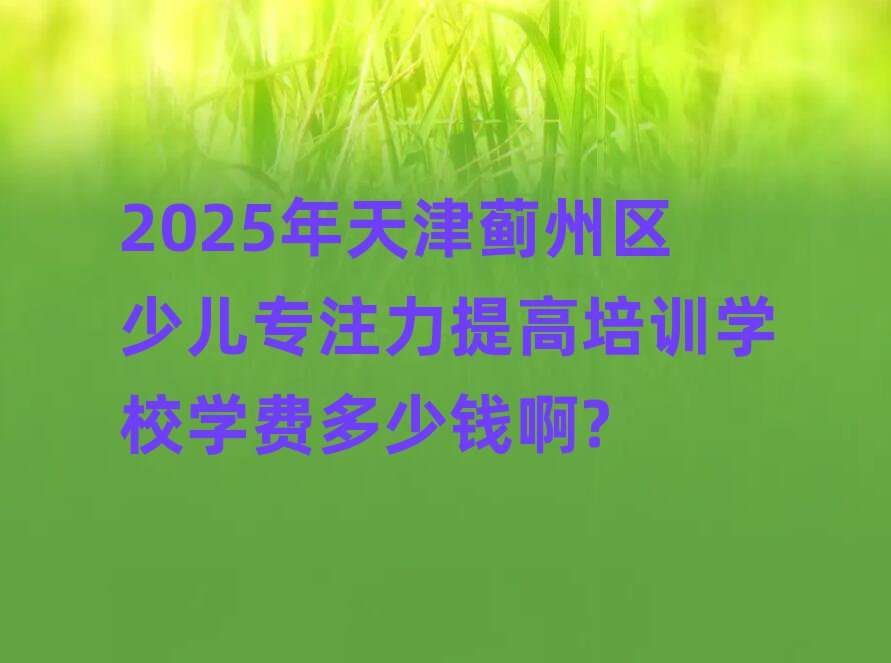 2025年天津薊州區(qū)少兒專注力提高培訓(xùn)學(xué)校學(xué)費多少錢啊?