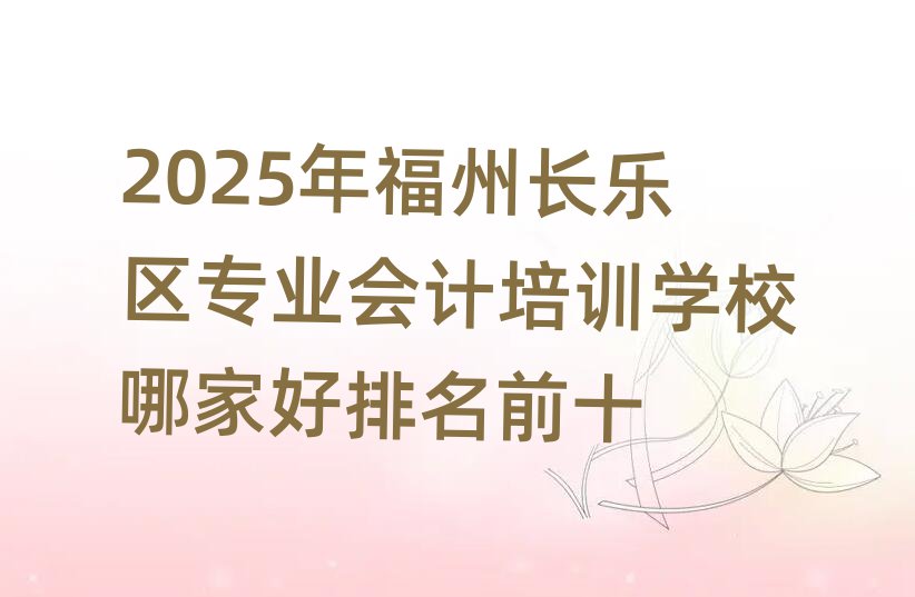 2025年福州長樂區(qū)專業(yè)會計培訓學校哪家好排名前十