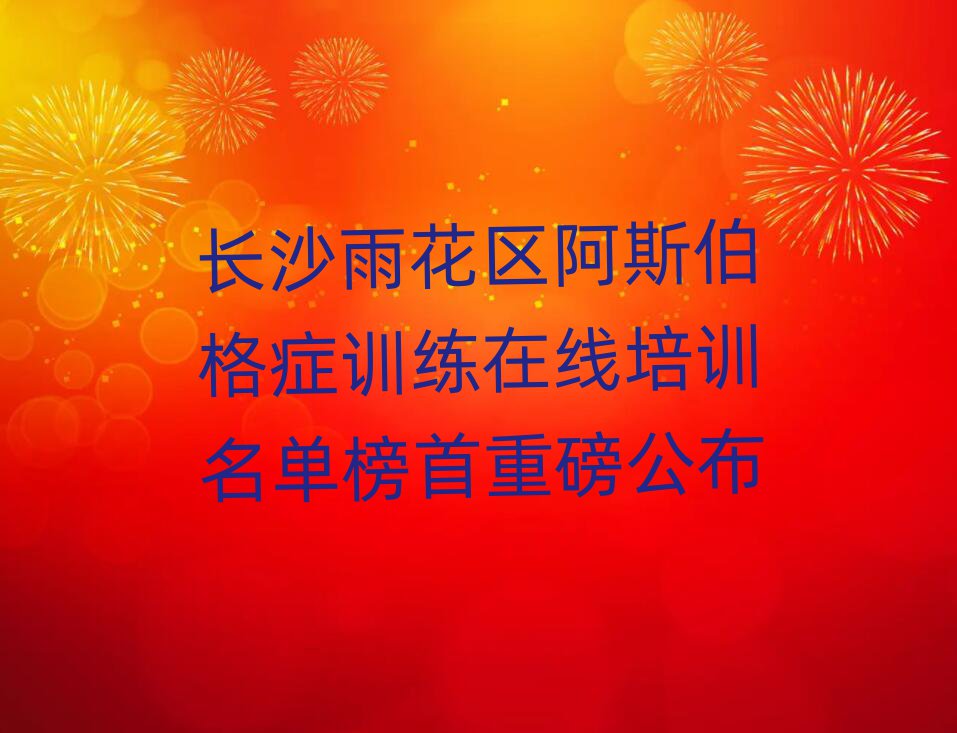 長(zhǎng)沙雨花區(qū)阿斯伯格癥訓(xùn)練在線培訓(xùn)名單榜首重磅公布