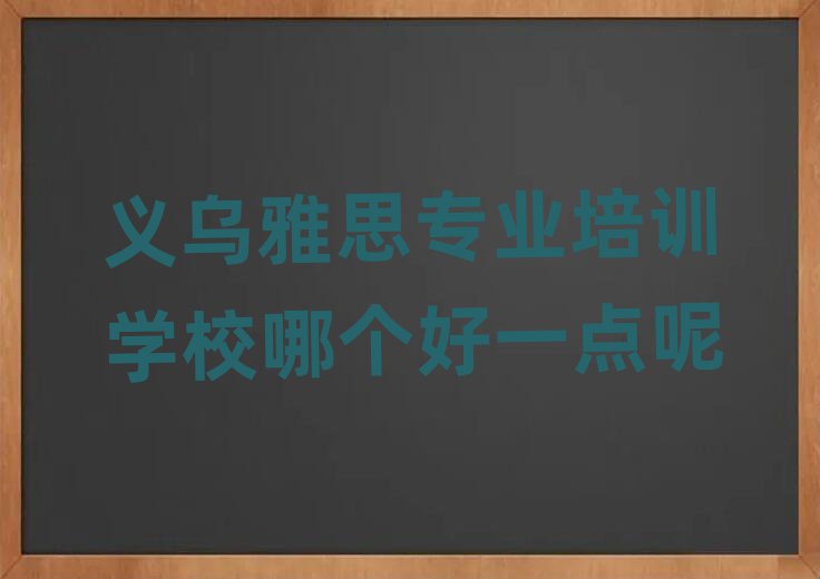 義烏雅思專業(yè)培訓(xùn)學(xué)校哪個好一點呢