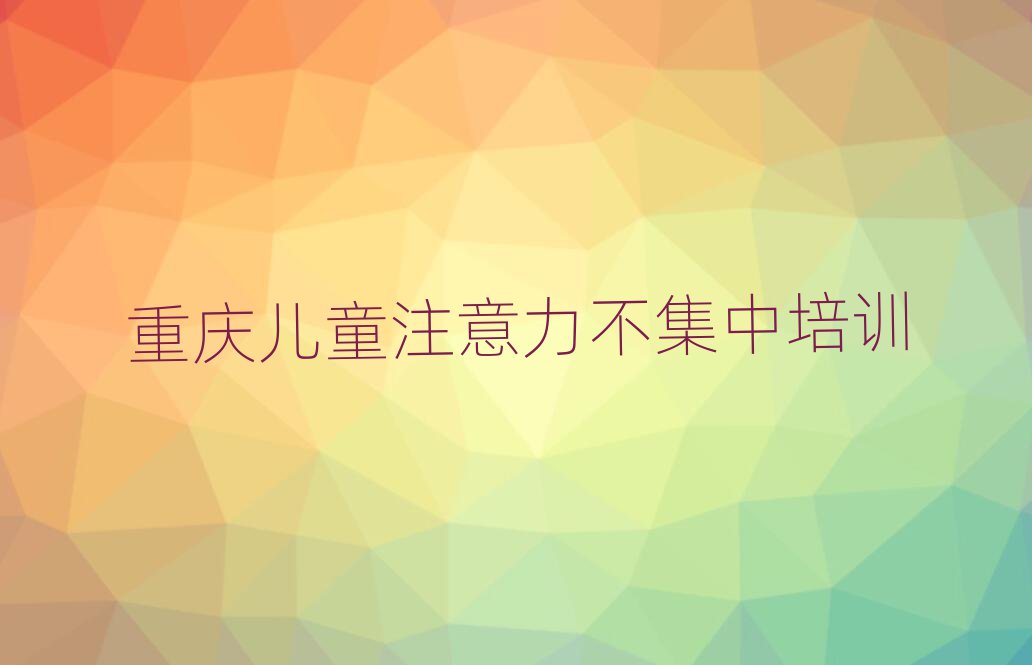 重慶合川區(qū)兒童注意力不集中學(xué)多久名單一覽
