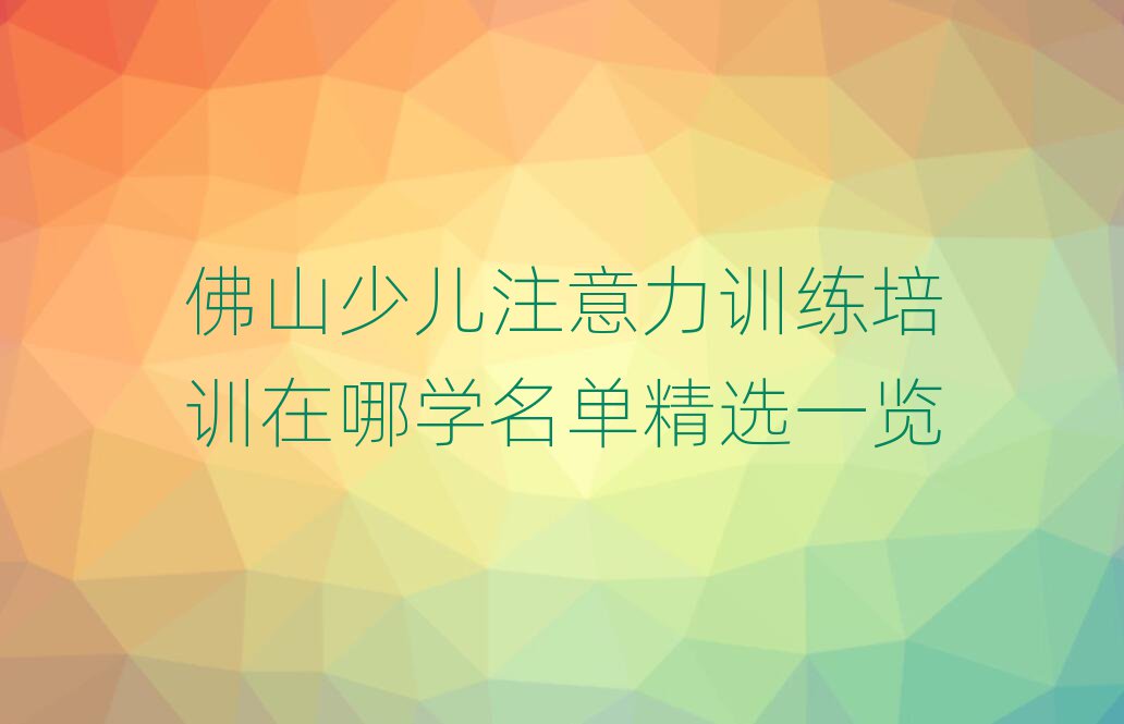 佛山少兒注意力訓(xùn)練培訓(xùn)在哪學(xué)名單精選一覽