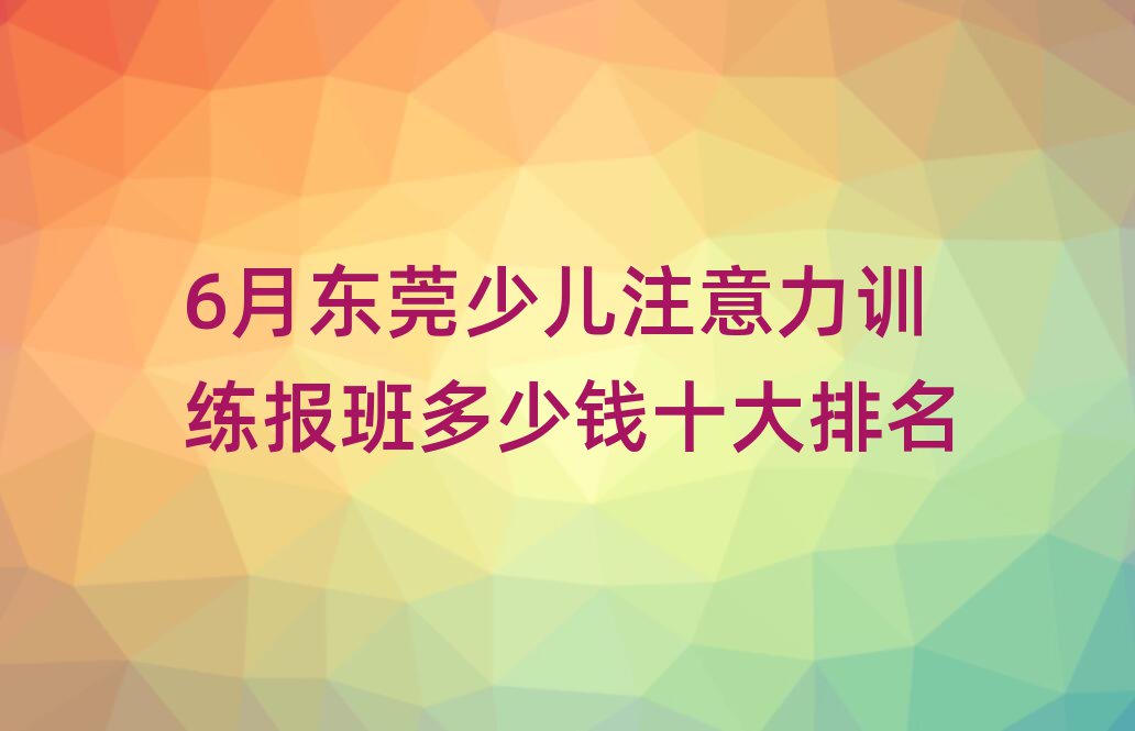 6月東莞少兒注意力訓(xùn)練報(bào)班多少錢十大排名