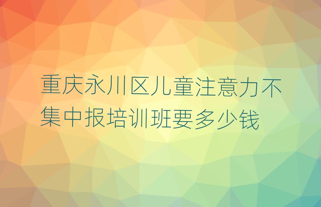 重慶永川區(qū)兒童注意力不集中報(bào)培訓(xùn)班要多少錢